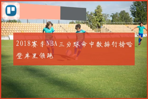 2018赛季NBA三分球命中数排行榜哈登库里领跑