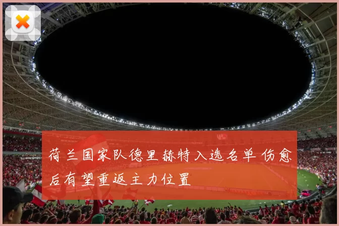 荷兰国家队德里赫特入选名单 伤愈后有望重返主力位置