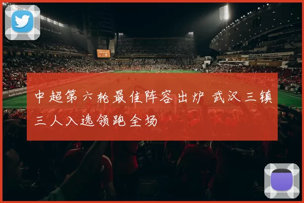 中超第六轮最佳阵容出炉 武汉三镇三人入选领跑全场