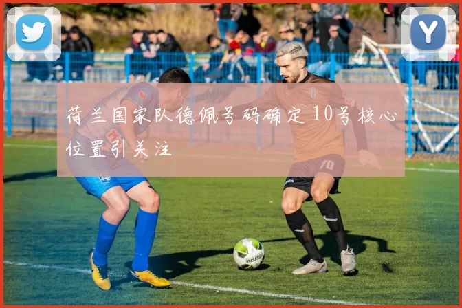 荷兰国家队德佩号码确定 10号核心位置引关注