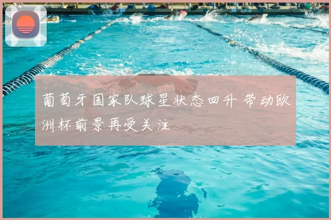 葡萄牙国家队球星状态回升 带动欧洲杯前景再受关注