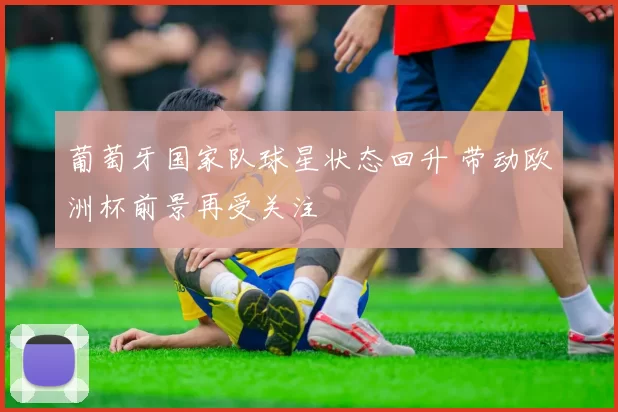葡萄牙国家队球星状态回升 带动欧洲杯前景再受关注