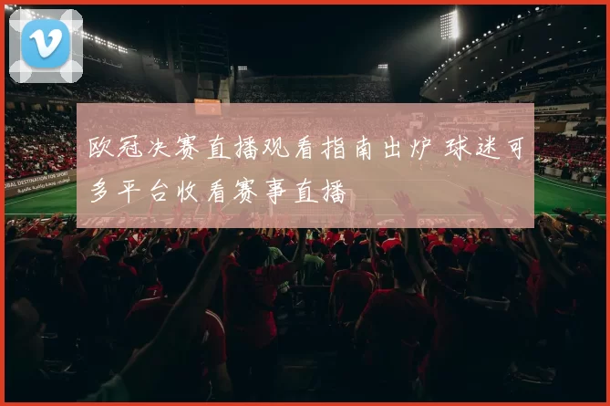 欧冠决赛直播观看指南出炉 球迷可多平台收看赛事直播