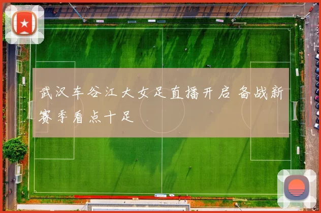 武汉车谷江大女足直播开启 备战新赛季看点十足