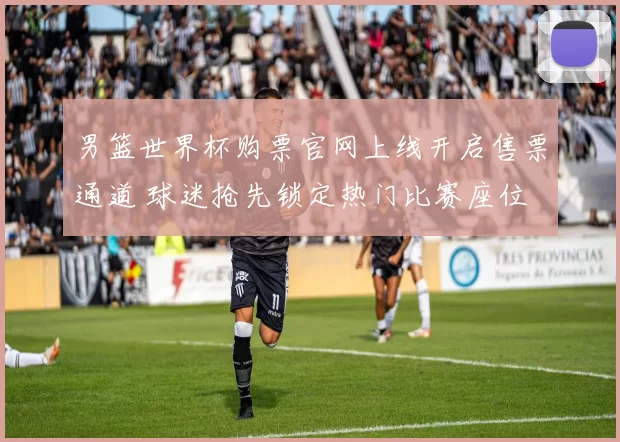 男篮世界杯购票官网上线开启售票通道 球迷抢先锁定热门比赛座位