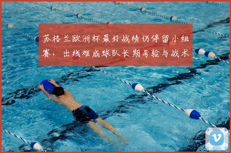 苏格兰欧洲杯最好战绩仍停留小组赛，出线难成球队长期考验与战术调整