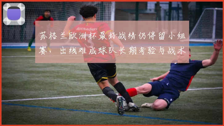 苏格兰欧洲杯最好战绩仍停留小组赛，出线难成球队长期考验与战术调整