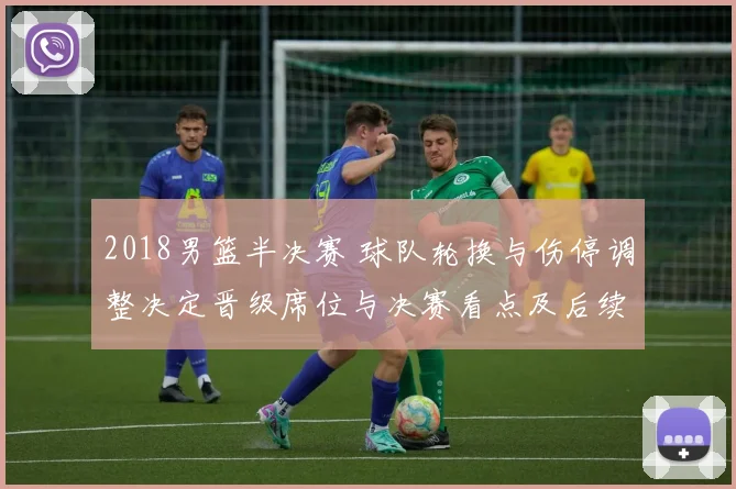 2018男篮半决赛 球队轮换与伤停调整决定晋级席位与决赛看点及后续影响