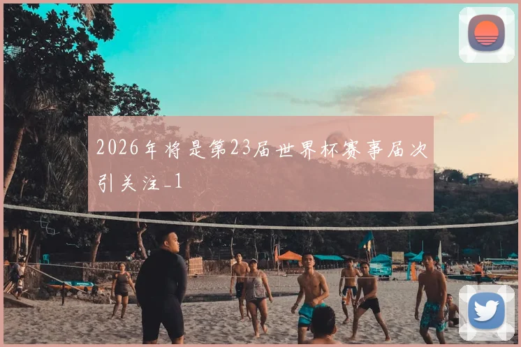 2026年将是第23届世界杯赛事届次引关注_1