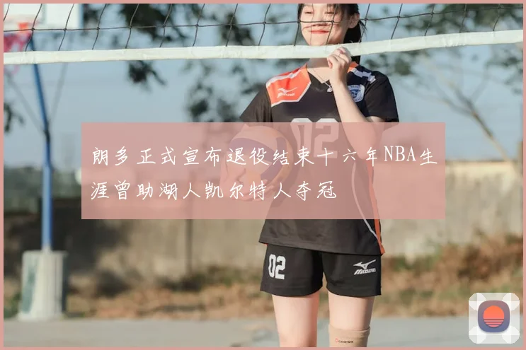 朗多正式宣布退役结束十六年NBA生涯曾助湖人凯尔特人夺冠