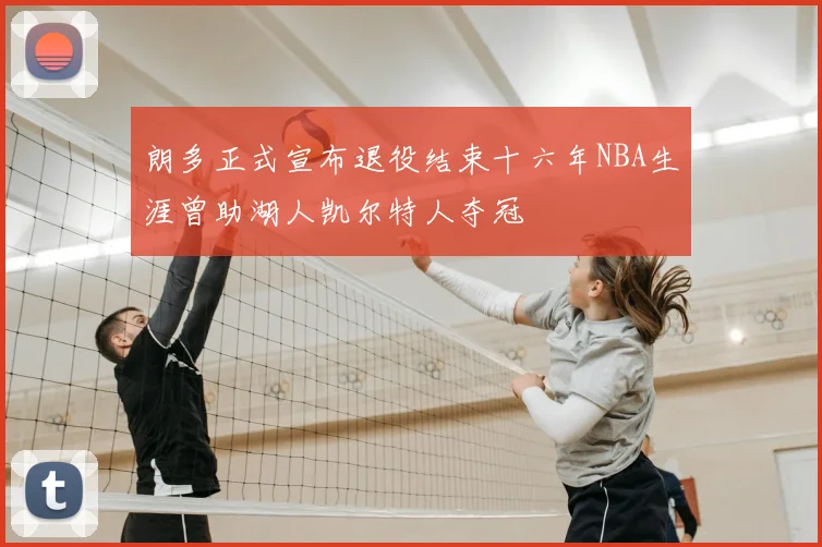 朗多正式宣布退役结束十六年NBA生涯曾助湖人凯尔特人夺冠
