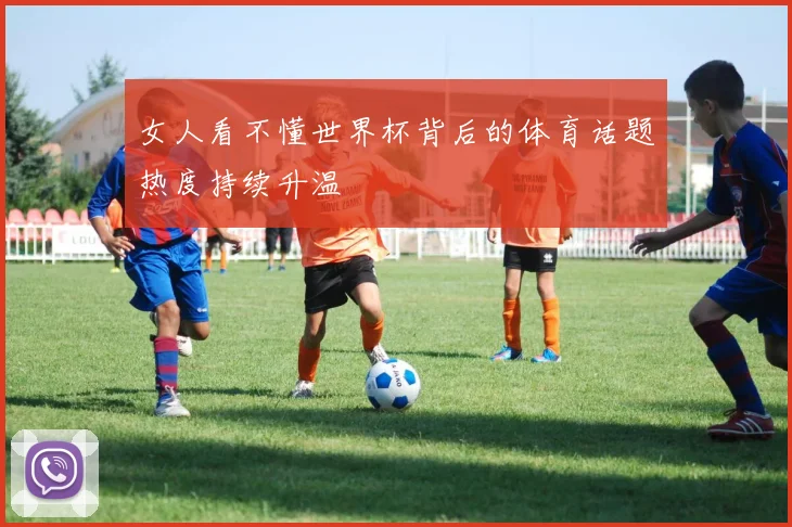 女人看不懂世界杯背后的体育话题热度持续升温