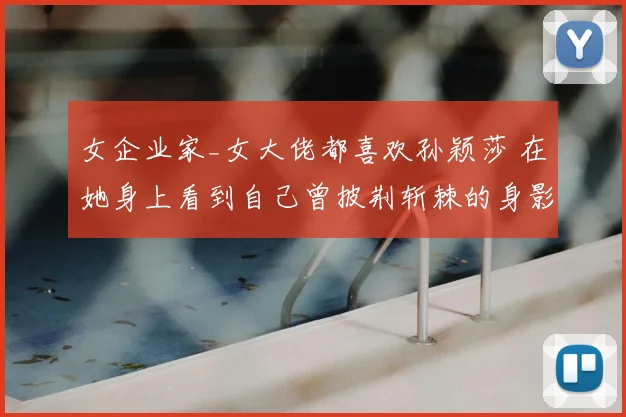 女企业家_女大佬都喜欢孙颖莎 在她身上看到自己曾披荆斩棘的身影