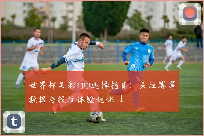 世界杯足彩app选择指南:关注赛事数据与投注体验优化_1