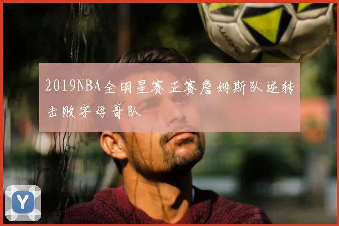 2019NBA全明星赛正赛詹姆斯队逆转击败字母哥队