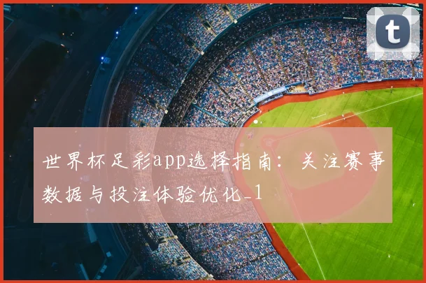 世界杯足彩app选择指南:关注赛事数据与投注体验优化_1