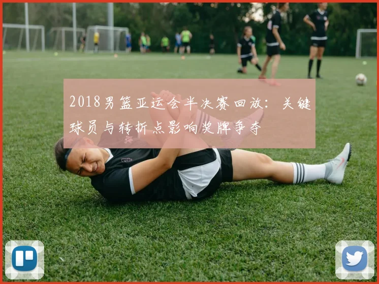 2018男篮亚运会半决赛回放：关键球员与转折点影响奖牌争夺