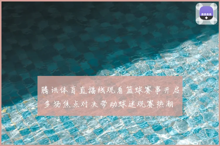 腾讯体育直播线观看篮球赛事开启 多场焦点对决带动球迷观赛热潮